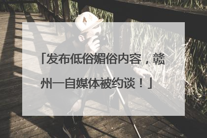 发布低俗媚俗内容，赣州一自媒体被约谈！