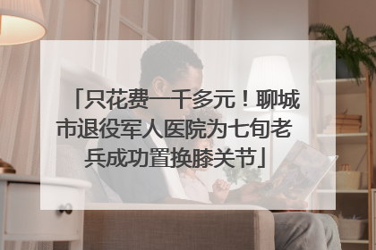 只花费一千多元！聊城市退役军人医院为七旬老兵成功置换膝关节