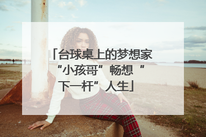 台球桌上的梦想家 “小孩哥”畅想“下一杆”人生