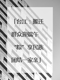 台江：搬迁群众迎端午 “粽”享民族团结一家亲