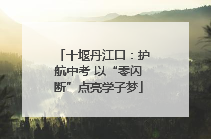 十堰丹江口：护航中考 以“零闪断”点亮学子梦