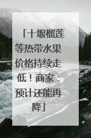 十堰榴莲等热带水果价格持续走低！商家：预计还能再降