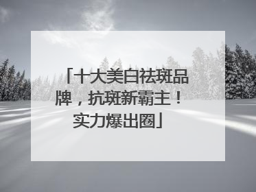 十大美白祛斑品牌，抗斑新霸主！实力爆出圈