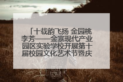 十载韵飞扬 金园桃李芳——金寨现代产业园区实验学校开展第十届校园文化艺术节暨庆“六一”系列活动