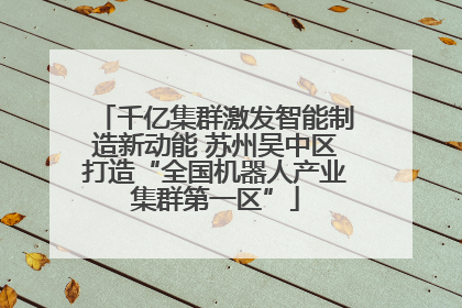 千亿集群激发智能制造新动能 苏州吴中区打造“全国机器人产业集群第一区”