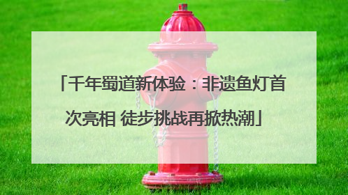 千年蜀道新体验：非遗鱼灯首次亮相 徒步挑战再掀热潮