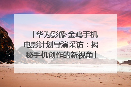 华为影像·金鸡手机电影计划导演采访：揭秘手机创作的新视角