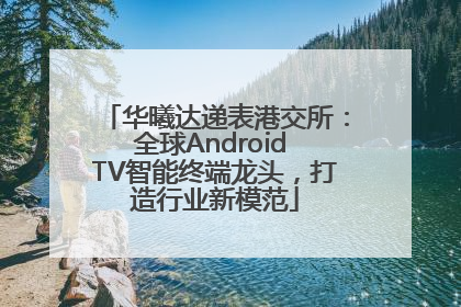 华曦达递表港交所：全球Android TV智能终端龙头，打造行业新模范
