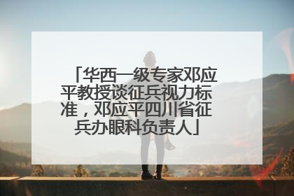 华西一级专家邓应平教授谈征兵视力标准，邓应平四川省征兵办眼科负责人