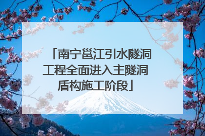 南宁邕江引水隧洞工程全面进入主隧洞盾构施工阶段