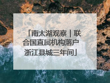 南太湖观察｜联合国直属机构落户浙江县城三年间