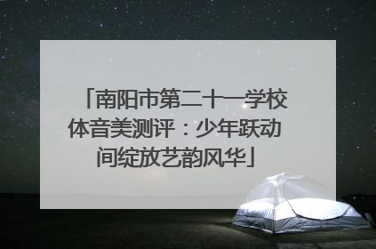 南阳市第二十一学校体音美测评：少年跃动间绽放艺韵风华