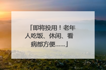 即将投用！老年人吃饭、休闲、看病都方便……