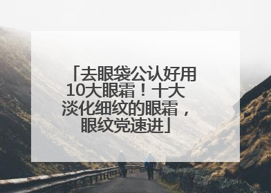 去眼袋公认好用10大眼霜！十大淡化细纹的眼霜，眼纹党速进