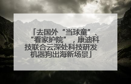 去国外“当球童”、“看家护院”，康迪科技联合云深处科技研发机器狗出海新场景