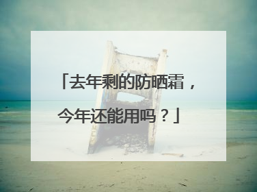 去年剩的防晒霜，今年还能用吗？