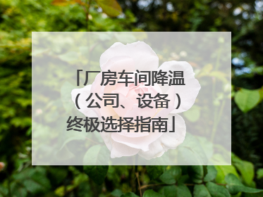 厂房车间降温（公司、设备）终极选择指南