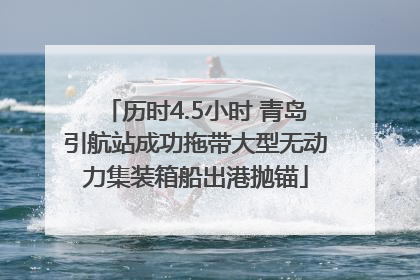 历时4.5小时 青岛引航站成功拖带大型无动力集装箱船出港抛锚