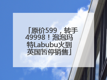 原价599，转手49998！泡泡玛特Labubu火到英国暂停销售
