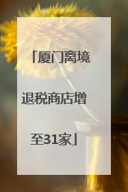 厦门离境退税商店增至31家