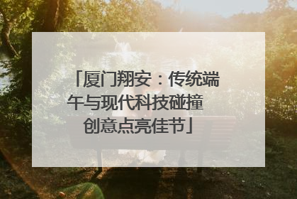厦门翔安：传统端午与现代科技碰撞 创意点亮佳节