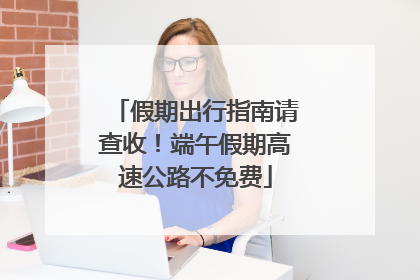 假期出行指南请查收！端午假期高速公路不免费
