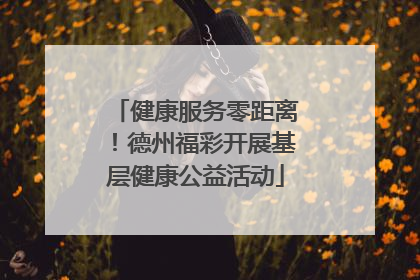 健康服务零距离！德州福彩开展基层健康公益活动