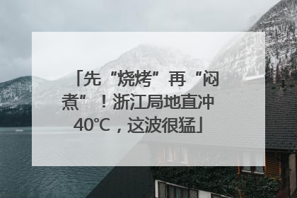 先“烧烤”再“闷煮”！浙江局地直冲40℃，这波很猛