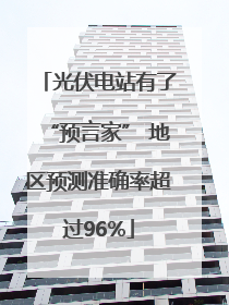 光伏电站有了“预言家” 地区预测准确率超过96%