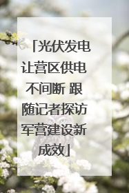 光伏发电让营区供电不间断 跟随记者探访军营建设新成效
