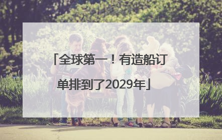 全球第一！有造船订单排到了2029年