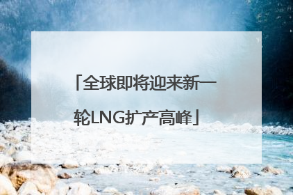 全球即将迎来新一轮LNG扩产高峰