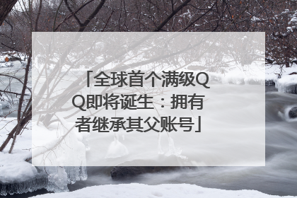 全球首个满级QQ即将诞生：拥有者继承其父账号