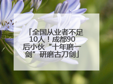 全国从业者不足10人！成都90后小伙“十年磨一剑”研磨古刀剑