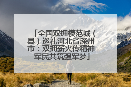 全国双拥模范城（县）巡礼河北省深州市：双拥薪火传精神 军民共筑强军梦