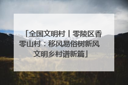 全国文明村丨零陵区香零山村：移风易俗树新风 文明乡村谱新篇