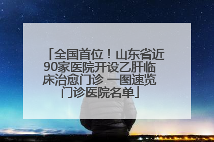 全国首位！山东省近90家医院开设乙肝临床治愈门诊 一图速览门诊医院名单