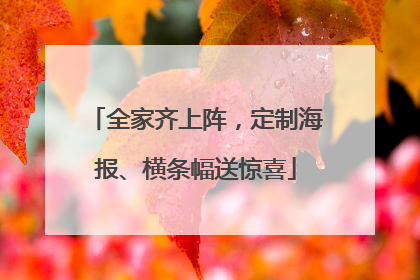 全家齐上阵，定制海报、横条幅送惊喜