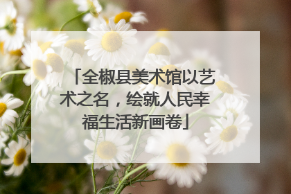 全椒县美术馆以艺术之名，绘就人民幸福生活新画卷
