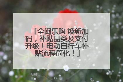 全闽乐购 焕新加码，补贴品类及支付升级！电动自行车补贴流程简化！