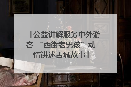 公益讲解服务中外游客 “西街老男孩”动情讲述古城故事