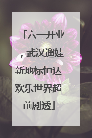 六一开业，武汉遛娃新地标恒达欢乐世界超前剧透