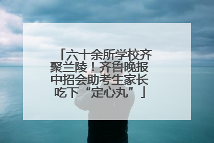 六十余所学校齐聚兰陵！齐鲁晚报中招会助考生家长吃下“定心丸”