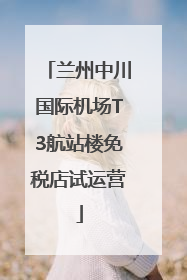 兰州中川国际机场T3航站楼免税店试运营