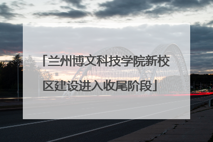 兰州博文科技学院新校区建设进入收尾阶段