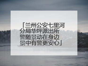 兰州公安七里河分局华坪派出所 警随景动在身边 景中有警更安心