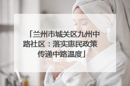 兰州市城关区九州中路社区：落实惠民政策 传递中路温度