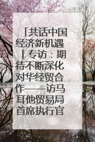 共话中国经济新机遇丨专访：期待不断深化对华经贸合作——访马耳他贸易局首席执行官布蒂吉格