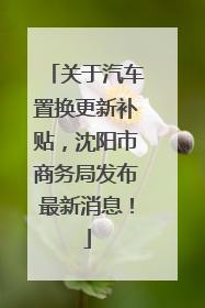 关于汽车置换更新补贴，沈阳市商务局发布最新消息！