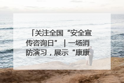 关注全国“安全宣传咨询日”｜一场消防演习，展示“康康”应急实力